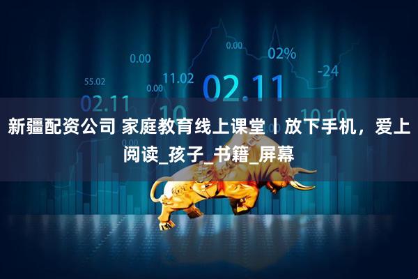 新疆配资公司 家庭教育线上课堂丨放下手机，爱上阅读_孩子_书籍_屏幕