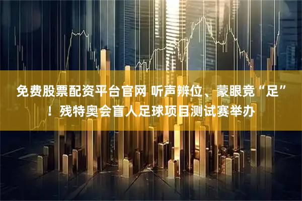免费股票配资平台官网 听声辨位、蒙眼竞“足”！残特奥会盲人足球项目测试赛举办