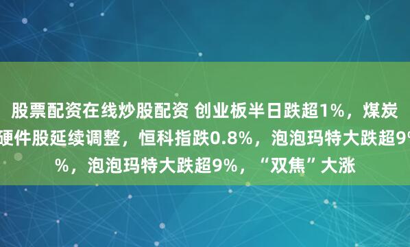 股票配资在线炒股配资 创业板半日跌超1%，煤炭股掀涨停潮，AI硬件股延续调整，恒科指跌0.8%，泡泡玛特大跌超9%，“双焦”大涨