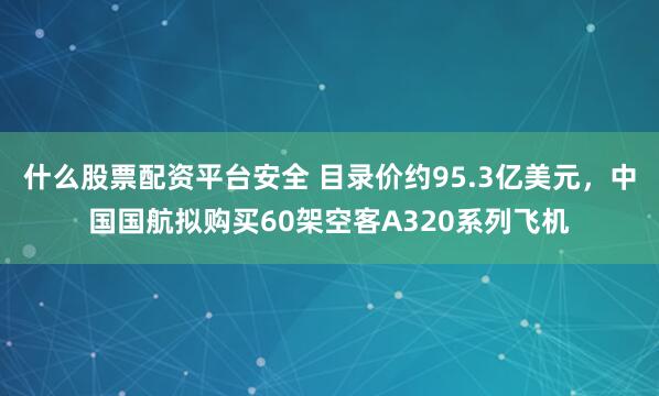 什么股票配资平台安全 目录价约95.3亿美元，中国国航拟购买60架空客A320系列飞机