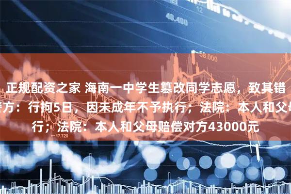 正规配资之家 海南一中学生篡改同学志愿，致其错失心仪公立学校，警方：行拘5日，因未成年不予执行；法院：本人和父母赔偿对方43000元
