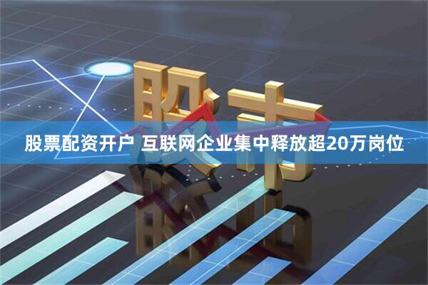 股票配资开户 互联网企业集中释放超20万岗位