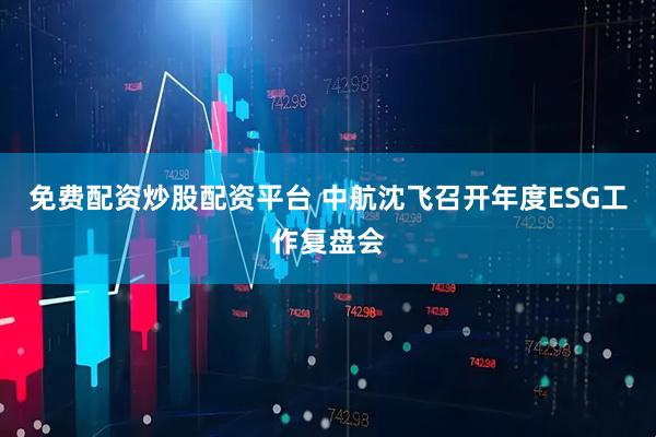 免费配资炒股配资平台 中航沈飞召开年度ESG工作复盘会